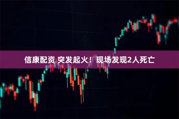 信康配资 突发起火！现场发现2人死亡