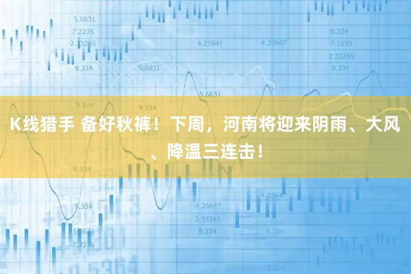 K线猎手 备好秋裤！下周，河南将迎来阴雨、大风、降温三连击！