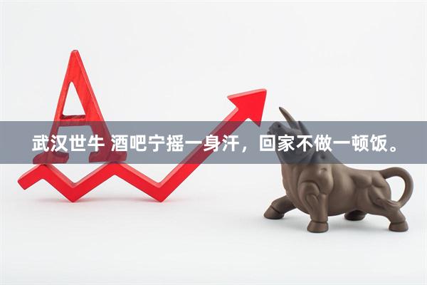 武汉世牛 酒吧宁摇一身汗，回家不做一顿饭。