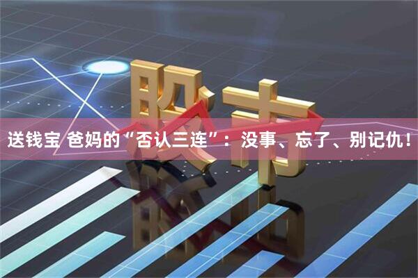 送钱宝 爸妈的“否认三连”：没事、忘了、别记仇！