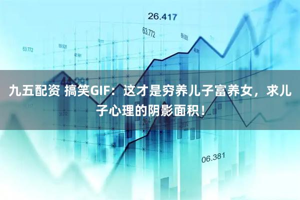 九五配资 搞笑GIF：这才是穷养儿子富养女，求儿子心理的阴影面积！