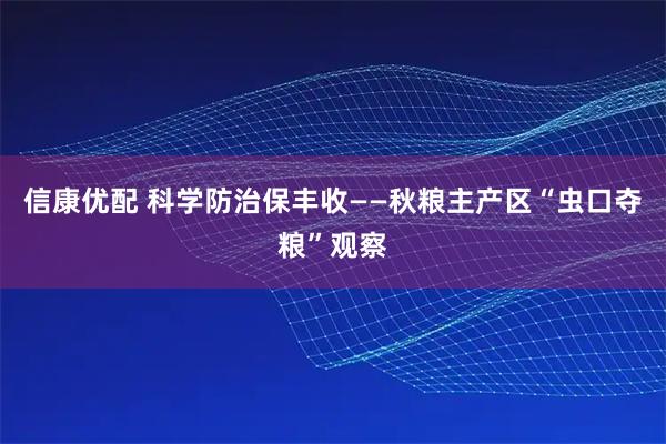 信康优配 科学防治保丰收——秋粮主产区“虫口夺粮”观察