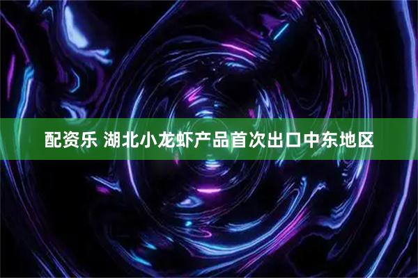 配资乐 湖北小龙虾产品首次出口中东地区