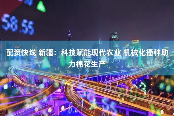 配资快线 新疆：科技赋能现代农业 机械化播种助力棉花生产