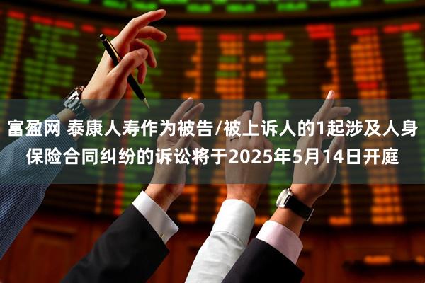 富盈网 泰康人寿作为被告/被上诉人的1起涉及人身保险合同纠纷的诉讼将于2025年5月14日开庭