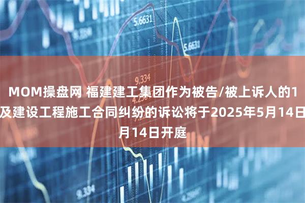 MOM操盘网 福建建工集团作为被告/被上诉人的1起涉及建设工程施工合同纠纷的诉讼将于2025年5月14日开庭