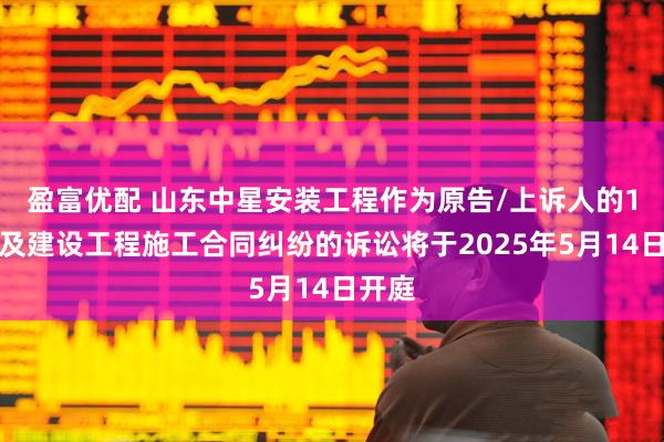 盈富优配 山东中星安装工程作为原告/上诉人的1起涉及建设工程施工合同纠纷的诉讼将于2025年5月14日开庭