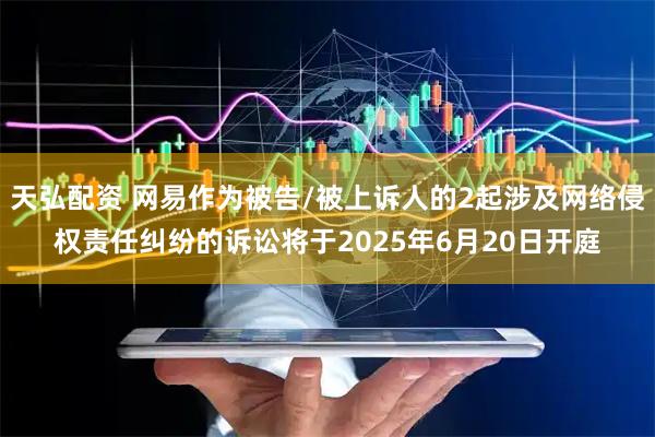 天弘配资 网易作为被告/被上诉人的2起涉及网络侵权责任纠纷的诉讼将于2025年6月20日开庭