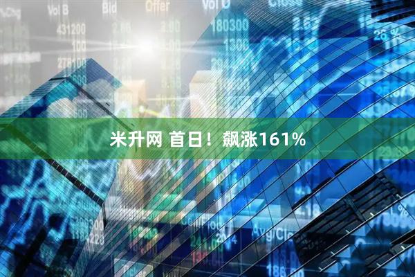 米升网 首日！飙涨161%