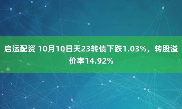 启运配资 10月10日天23转债下跌1.03%，转股溢价率14.92%