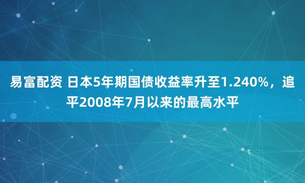易富配资 日本5年期国债收益率升至1.240%，追平2008年7月以来的最高水平