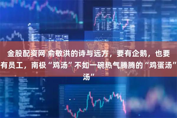 金股配资网 俞敏洪的诗与远方，要有企鹅，也要有员工，南极“鸡汤”不如一碗热气腾腾的“鸡蛋汤”