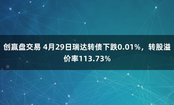 创赢盘交易 4月29日瑞达转债下跌0.01%，转股溢价率113.73%