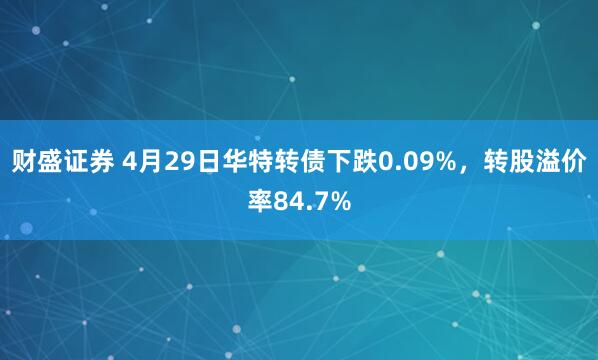 财盛证券 4月29日华特转债下跌0.09%，转股溢价率84.7%
