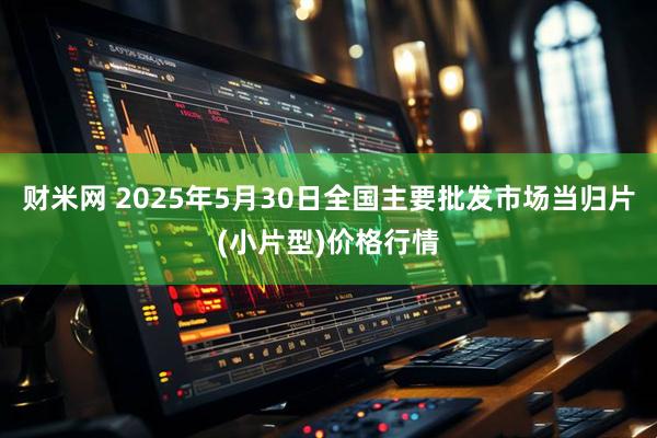 财米网 2025年5月30日全国主要批发市场当归片(小片型)价格行情