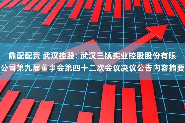 鼎配配资 武汉控股: 武汉三镇实业控股股份有限公司第九届董事会第四十二次会议决议公告内容摘要