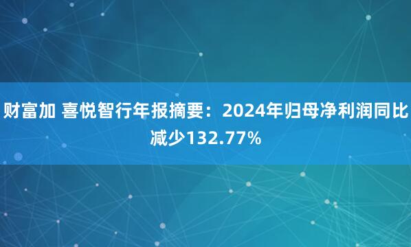 财富加 喜悦智行年报摘要：2024年归母净利润同比减少132.77%