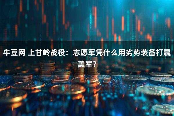 牛豆网 上甘岭战役：志愿军凭什么用劣势装备打赢美军？