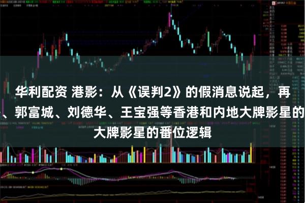 华利配资 港影：从《误判2》的假消息说起，再谈甄子丹、郭富城、刘德华、王宝强等香港和内地大牌影星的番位逻辑