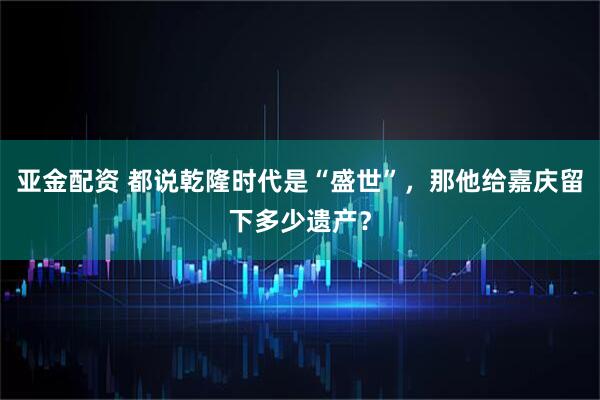 亚金配资 都说乾隆时代是“盛世”，那他给嘉庆留下多少遗产？