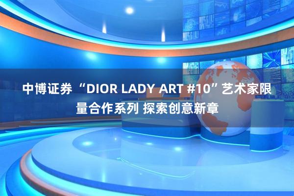 中博证券 “DIOR LADY ART #10”艺术家限量合作系列 探索创意新章