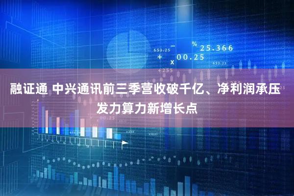 融证通 中兴通讯前三季营收破千亿、净利润承压 发力算力新增长点