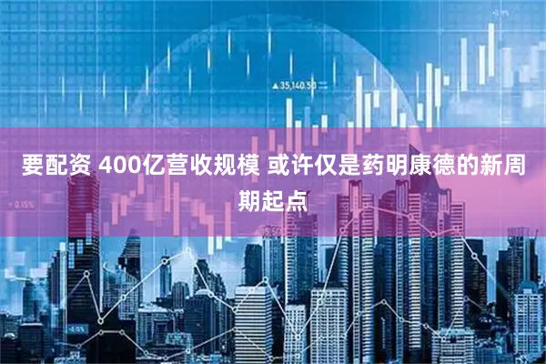 要配资 400亿营收规模 或许仅是药明康德的新周期起点