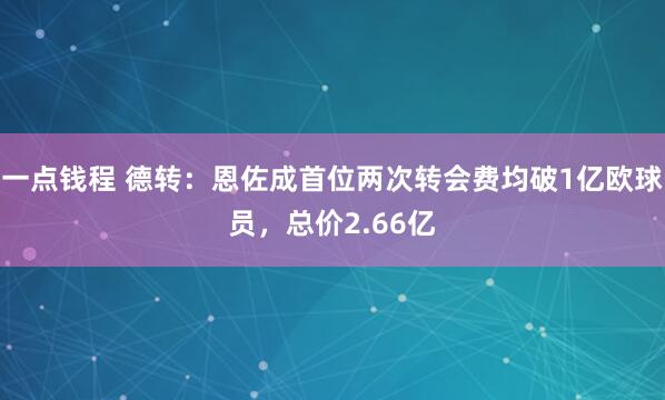 一点钱程 德转：恩佐成首位两次转会费均破1亿欧球员，总价2.66亿